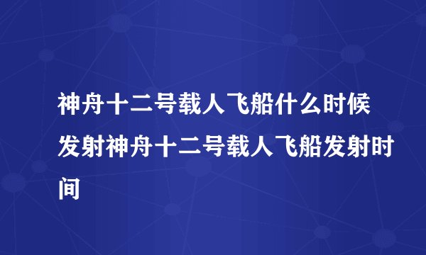神舟十二号载人飞船什么时候发射神舟十二号载人飞船发射时间