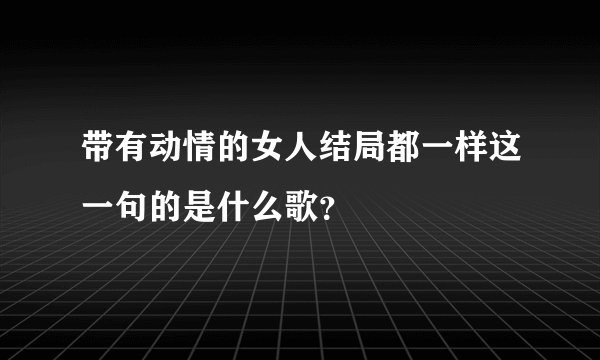 带有动情的女人结局都一样这一句的是什么歌？