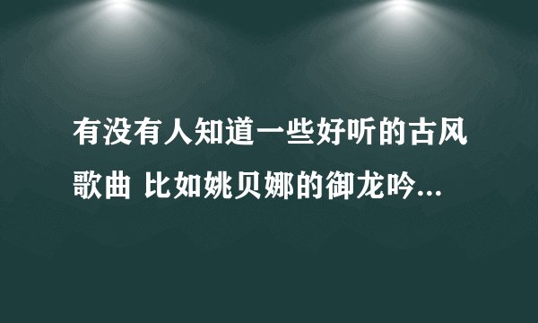 有没有人知道一些好听的古风歌曲 比如姚贝娜的御龙吟那种感觉 河图的歌就不要了我听那个声音恶心
