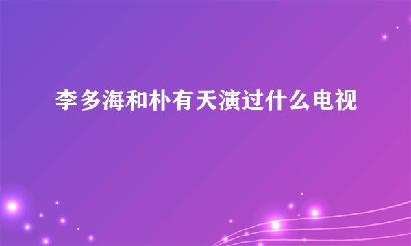李多海和朴有天演过什么电视