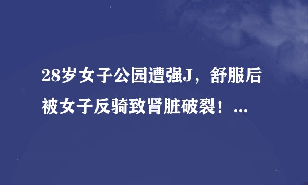 28岁女子公园遭强J，舒服后被女子反骑致肾脏破裂！这一操作看懵网友