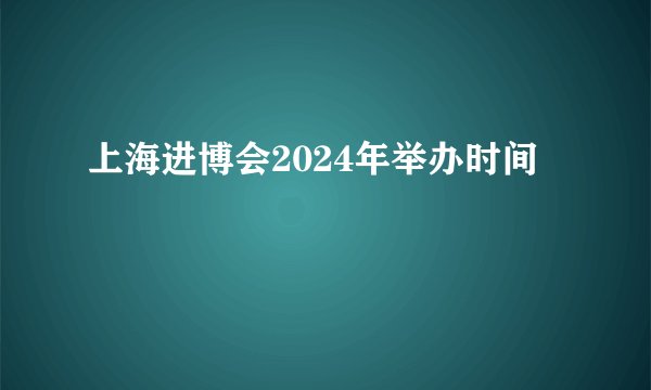 上海进博会2024年举办时间