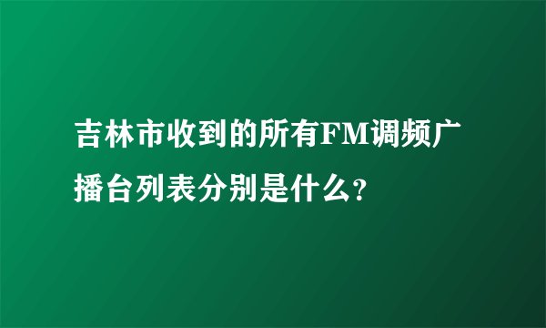 吉林市收到的所有FM调频广播台列表分别是什么？