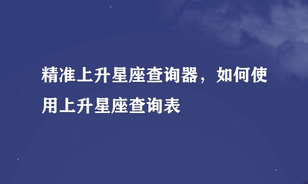 精准上升星座查询器，如何使用上升星座查询表