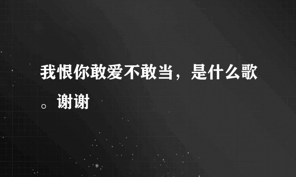 我恨你敢爱不敢当，是什么歌。谢谢