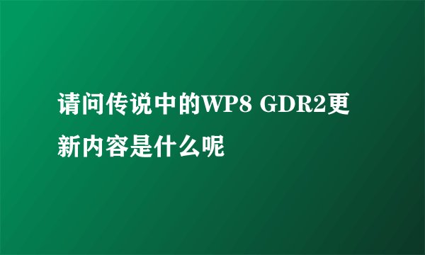 请问传说中的WP8 GDR2更新内容是什么呢