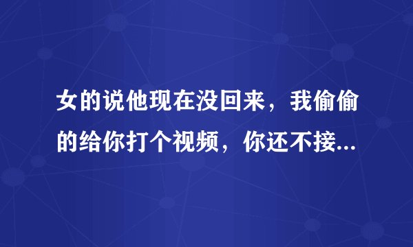女的说他现在没回来，我偷偷的给你打个视频，你还不接，不接就算啦。是什么意思？