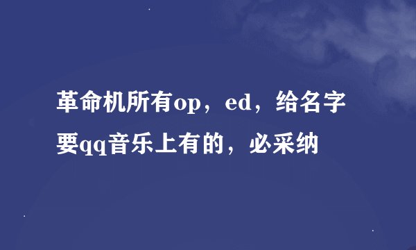 革命机所有op，ed，给名字要qq音乐上有的，必采纳