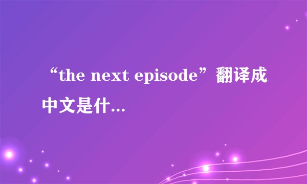 “the next episode”翻译成中文是什么意思?