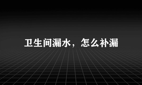 卫生间漏水，怎么补漏