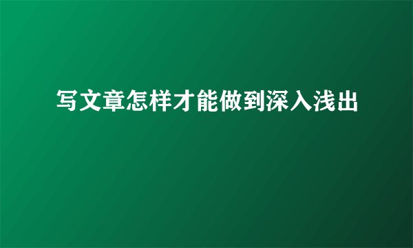 写文章怎样才能做到深入浅出