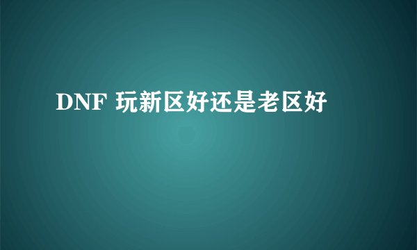 DNF 玩新区好还是老区好