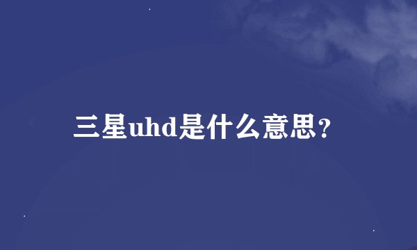 三星uhd是什么意思?