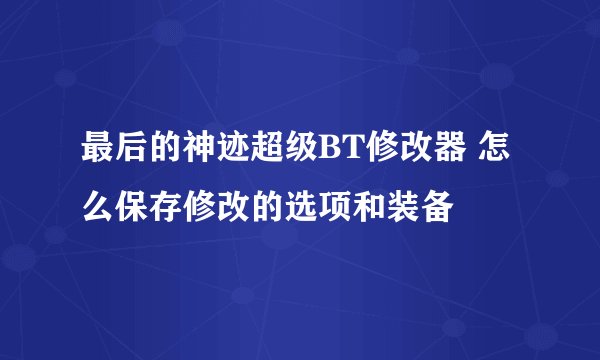 最后的神迹超级BT修改器 怎么保存修改的选项和装备
