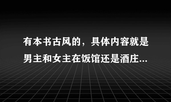 有本书古风的，具体内容就是男主和女主在饭馆还是酒庄认识，女主女扮