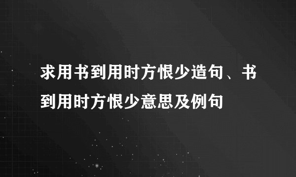求用书到用时方恨少造句、书到用时方恨少意思及例句