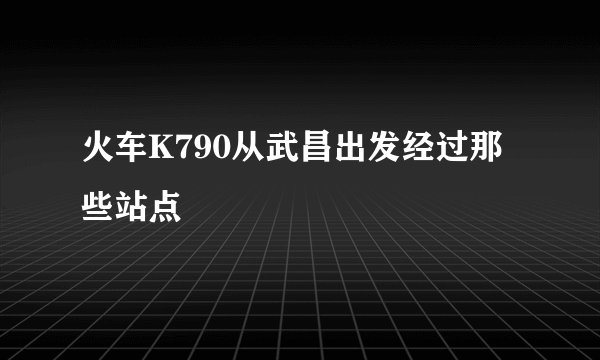 火车K790从武昌出发经过那些站点
