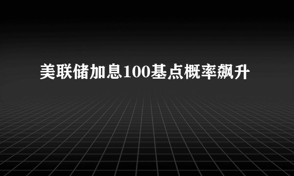 美联储加息100基点概率飙升