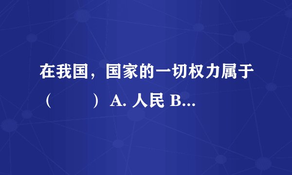 在我国，国家的一切权力属于（　　） A. 人民 B. 公民 C. 人大代表 D. 国家干部