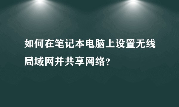 如何在笔记本电脑上设置无线局域网并共享网络？