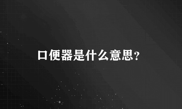 口便器是什么意思？
