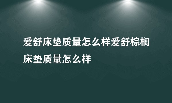 爱舒床垫质量怎么样爱舒棕榈床垫质量怎么样