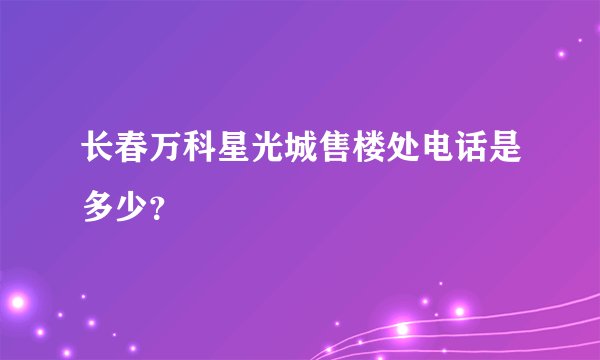 长春万科星光城售楼处电话是多少？