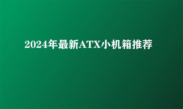 2024年最新ATX小机箱推荐