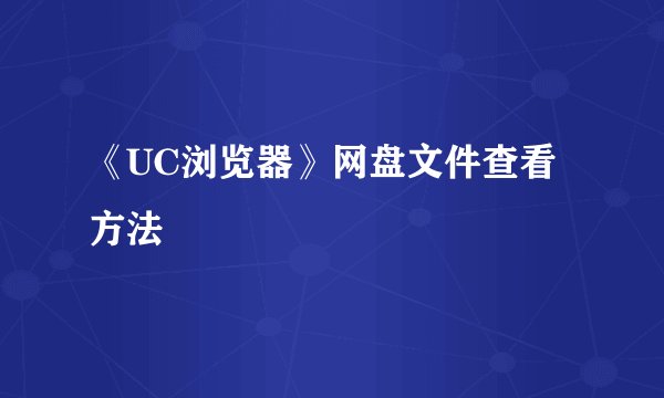 《UC浏览器》网盘文件查看方法