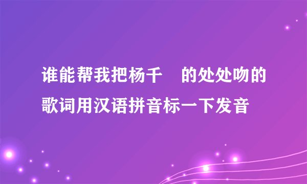 谁能帮我把杨千嬅的处处吻的歌词用汉语拼音标一下发音