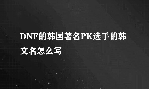DNF的韩国著名PK选手的韩文名怎么写
