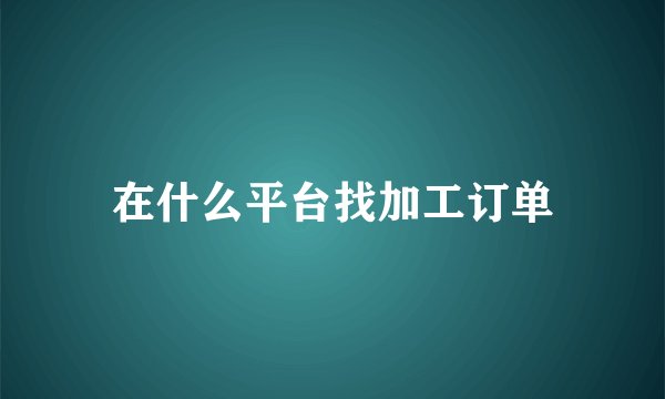 在什么平台找加工订单