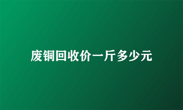 废铜回收价一斤多少元