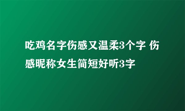吃鸡名字伤感又温柔3个字 伤感昵称女生简短好听3字