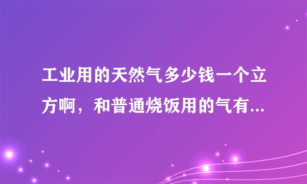 工业用的天然气多少钱一个立方啊，和普通烧饭用的气有什么区别啊