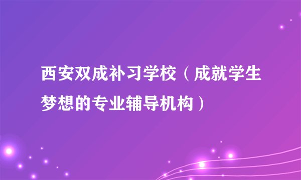 西安双成补习学校（成就学生梦想的专业辅导机构）