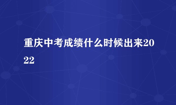 重庆中考成绩什么时候出来2022