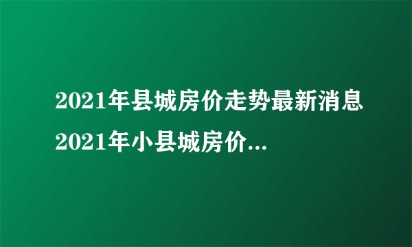 2021年县城房价走势最新消息2021年小县城房价多少钱一平方
