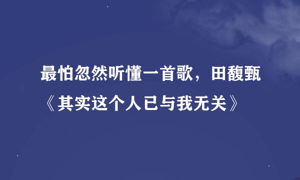 最怕忽然听懂一首歌，田馥甄《其实这个人已与我无关》
