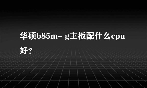 华硕b85m- g主板配什么cpu好？