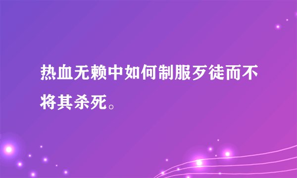 热血无赖中如何制服歹徒而不将其杀死。