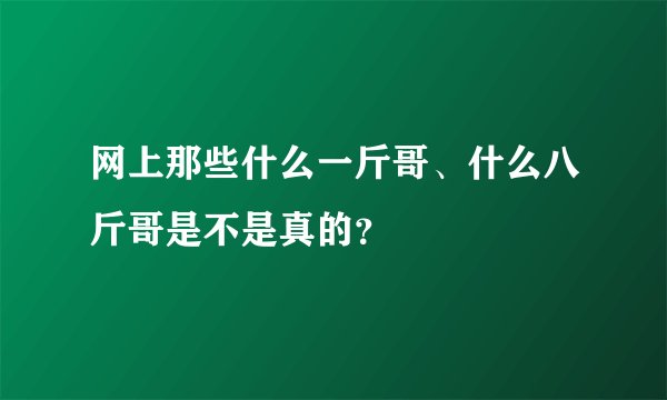 网上那些什么一斤哥、什么八斤哥是不是真的？