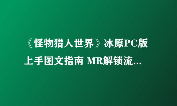 《怪物猎人世界》冰原PC版上手图文指南 MR解锁流程及武器介绍