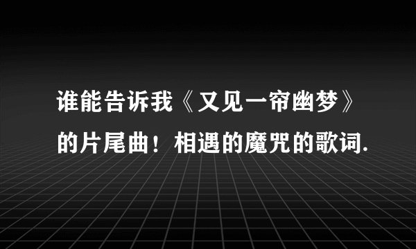 谁能告诉我《又见一帘幽梦》的片尾曲！相遇的魔咒的歌词.
