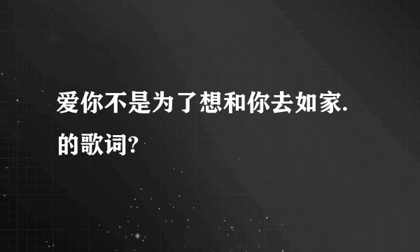 爱你不是为了想和你去如家.的歌词?