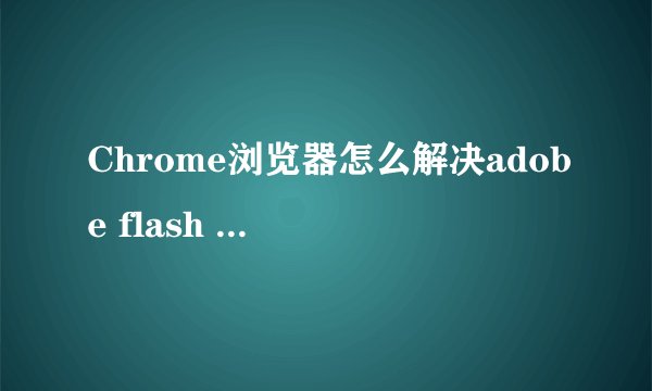 Chrome浏览器怎么解决adobe flash player过期无法更新问题