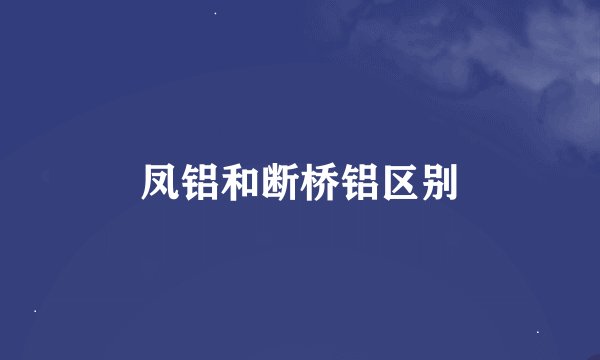 凤铝和断桥铝区别