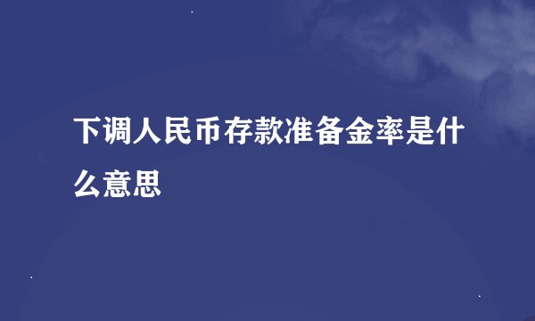 下调人民币存款准备金率是什么意思