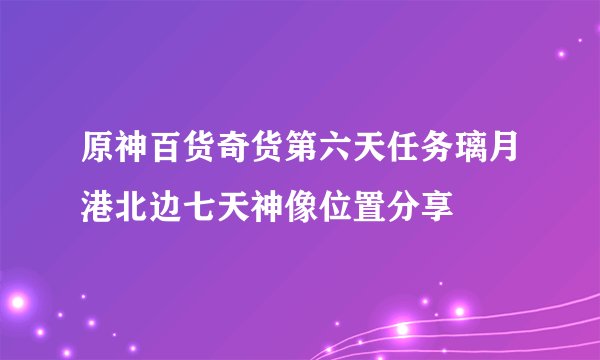 原神百货奇货第六天任务璃月港北边七天神像位置分享