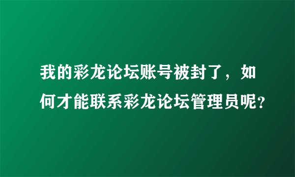 我的彩龙论坛账号被封了，如何才能联系彩龙论坛管理员呢？